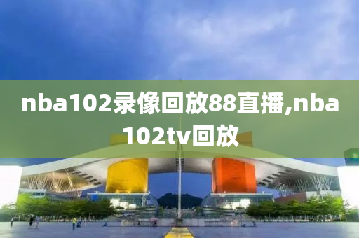 nba102录像回放88直播,nba102tv回放